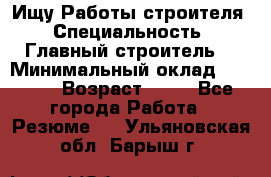 Ищу Работы строителя › Специальность ­ Главный строитель  › Минимальный оклад ­ 5 000 › Возраст ­ 30 - Все города Работа » Резюме   . Ульяновская обл.,Барыш г.